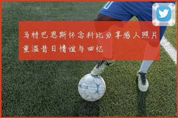 马特巴恩斯怀念科比分享感人照片重温昔日情谊与回忆