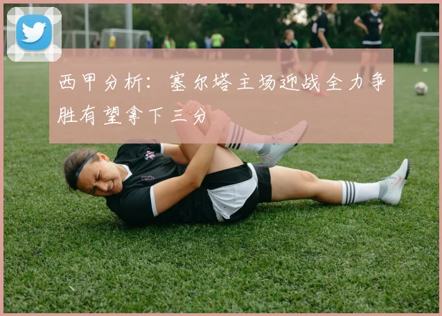 西甲分析：塞尔塔主场迎战全力争胜有望拿下三分
