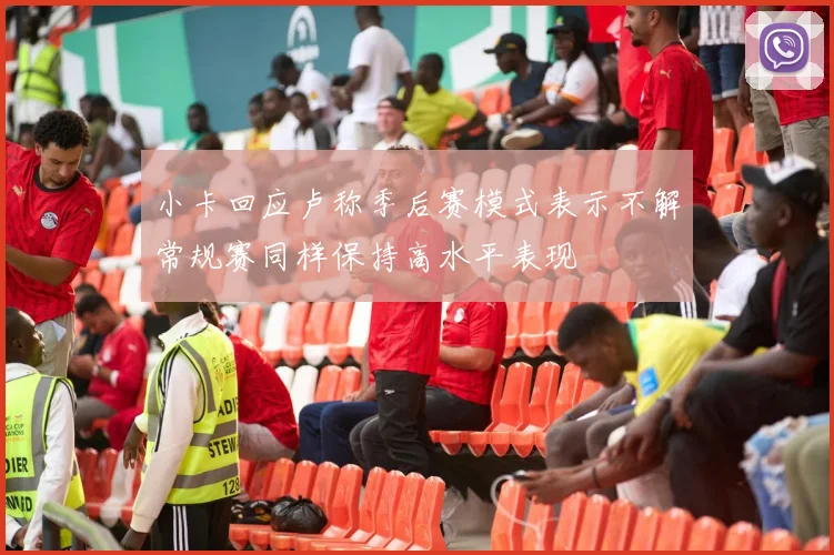 小卡回应卢称季后赛模式表示不解常规赛同样保持高水平表现