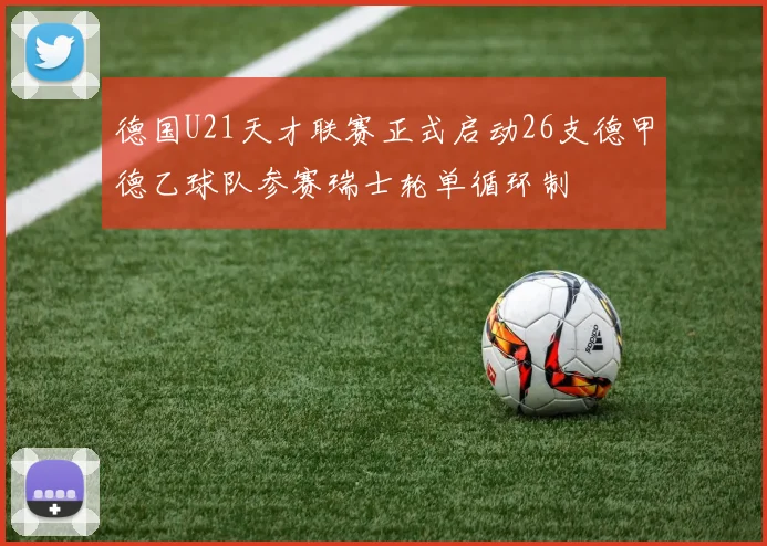 德国U21天才联赛正式启动26支德甲德乙球队参赛瑞士轮单循环制