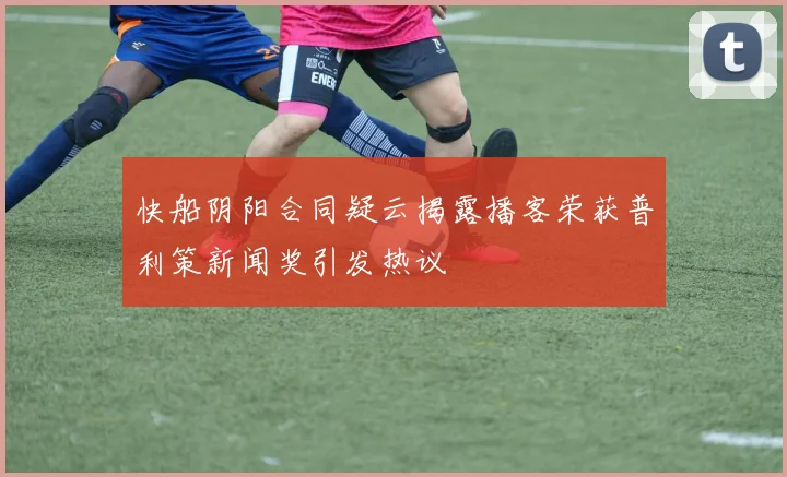 快船阴阳合同疑云揭露播客荣获普利策新闻奖引发热议