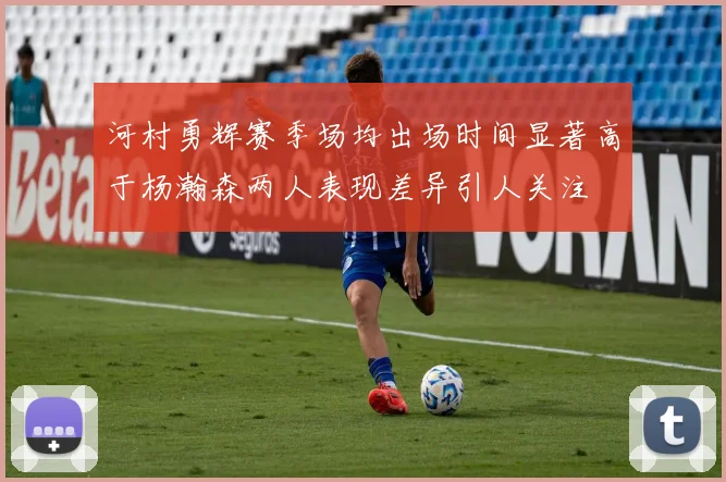 河村勇辉赛季场均出场时间显著高于杨瀚森两人表现差异引人关注