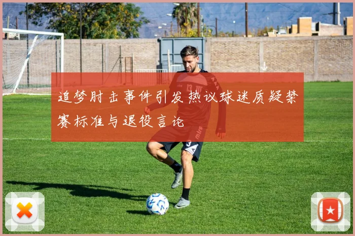 追梦肘击事件引发热议球迷质疑禁赛标准与退役言论