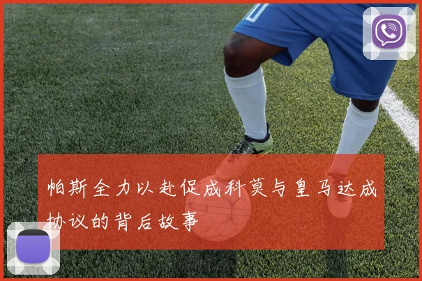 帕斯全力以赴促成科莫与皇马达成协议的背后故事