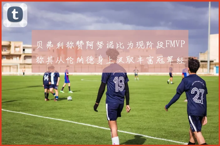 贝弗利称赞阿努诺比为现阶段FMVP称其从伦纳德身上汲取丰富冠军经验