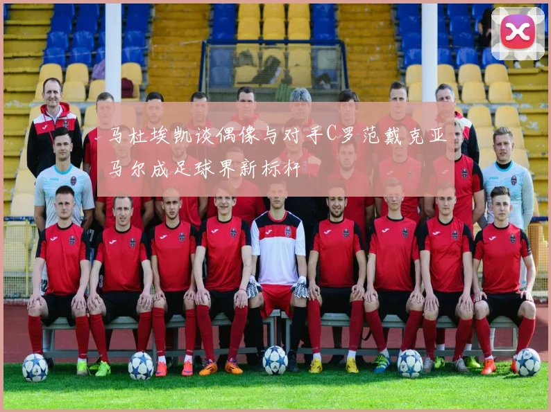马杜埃凯谈偶像与对手C罗范戴克亚马尔成足球界新标杆