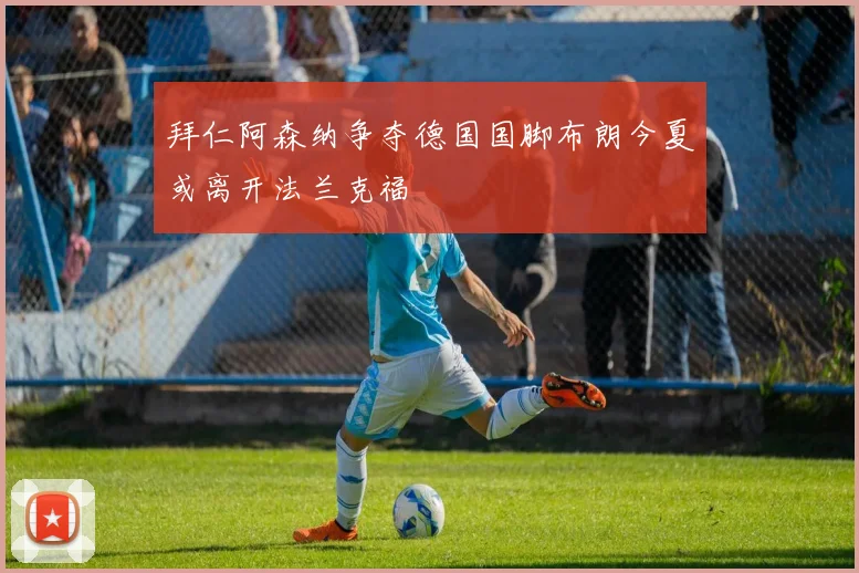 拜仁阿森纳争夺德国国脚布朗今夏或离开法兰克福