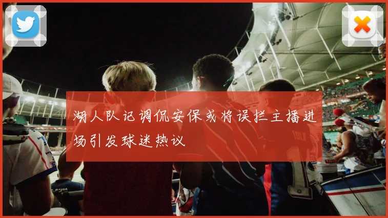湖人队记调侃安保或将误拦主播进场引发球迷热议
