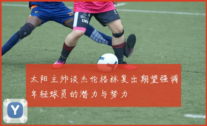 太阳主帅谈杰伦格林复出期望强调年轻球员的潜力与努力