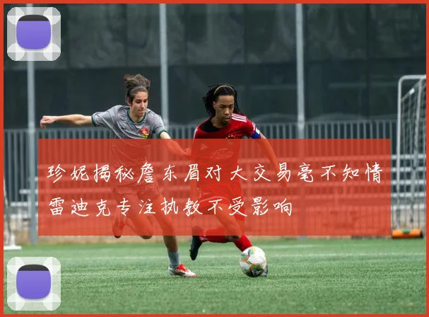 珍妮揭秘詹东眉对大交易毫不知情雷迪克专注执教不受影响