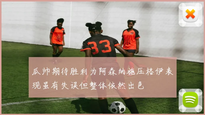 瓜帅期待胜利为阿森纳施压格伊表现虽有失误但整体依然出色