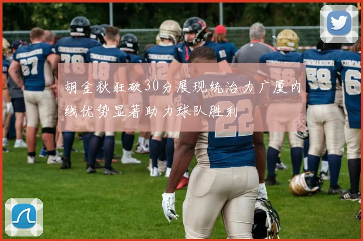 胡金秋狂砍30分展现统治力广厦内线优势显著助力球队胜利