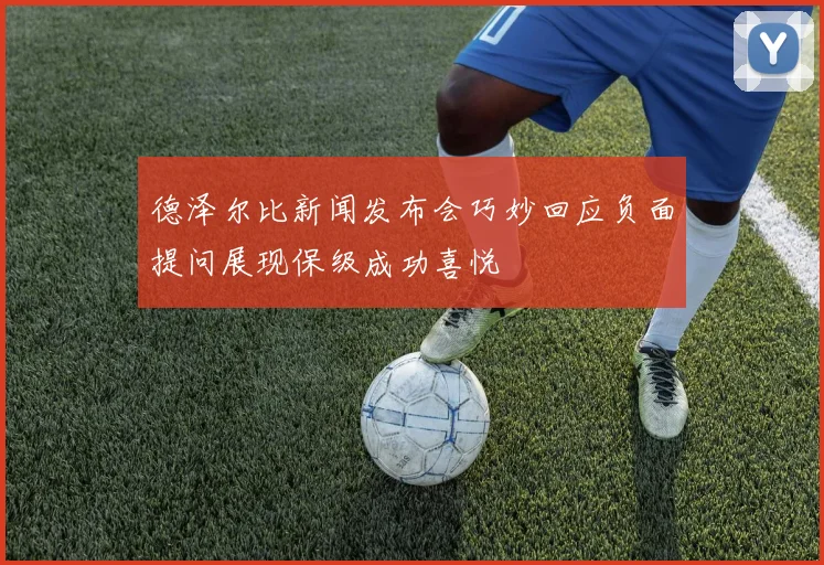 德泽尔比新闻发布会巧妙回应负面提问展现保级成功喜悦