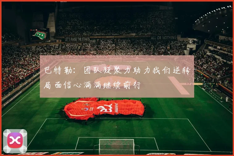 巴特勒：团队凝聚力助力我们逆转局面信心满满继续前行