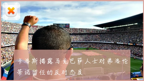 卡洛斯揭露马竞巴萨人士对弗洛伦蒂诺留任的反对态度